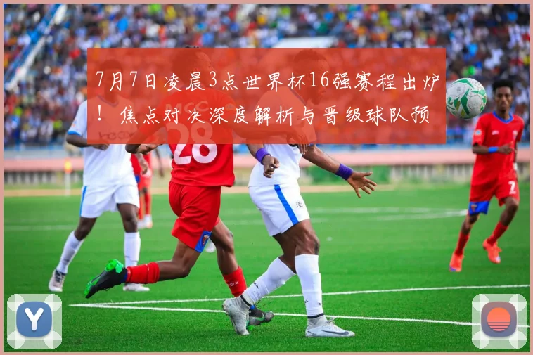 7月7日凌晨3点世界杯16强赛程出炉！焦点对决深度解析与晋级球队预测