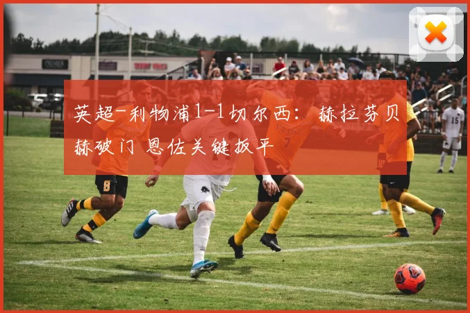 英超-利物浦1-1切尔西：赫拉芬贝赫破门 恩佐关键扳平
