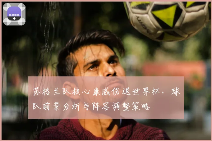 苏格兰队核心康威伤退世界杯,球队前景分析与阵容调整策略