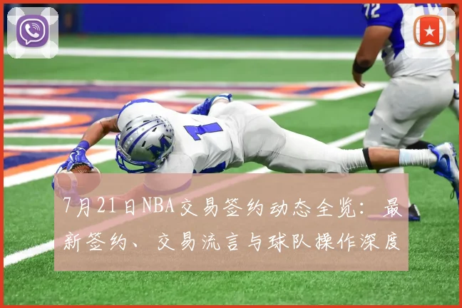 7月21日NBA交易签约动态全览:最新签约、交易流言与球队操作深度解析