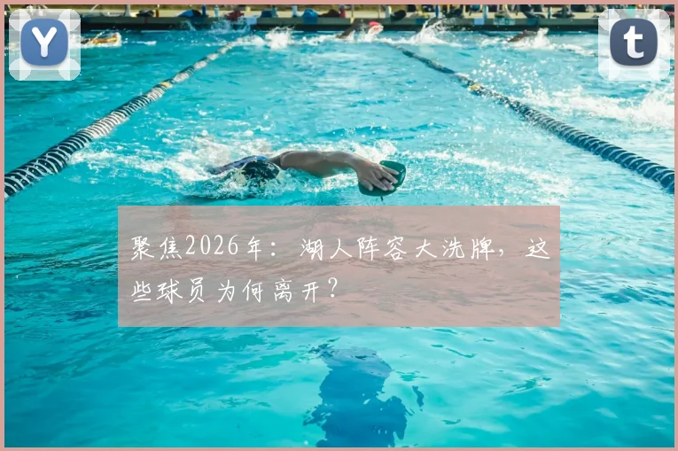聚焦2026年：湖人阵容大洗牌，这些球员为何离开？