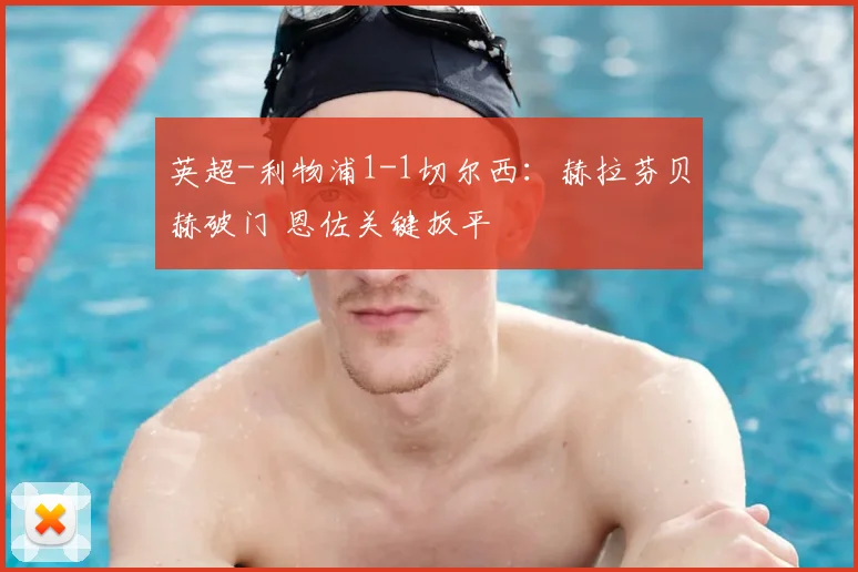 英超-利物浦1-1切尔西：赫拉芬贝赫破门 恩佐关键扳平