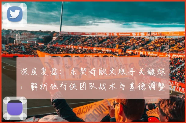 深度复盘：东契奇欧文联手关键球，解析独行侠团队战术与基德调整策略
