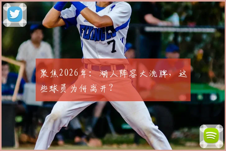 聚焦2026年：湖人阵容大洗牌，这些球员为何离开？