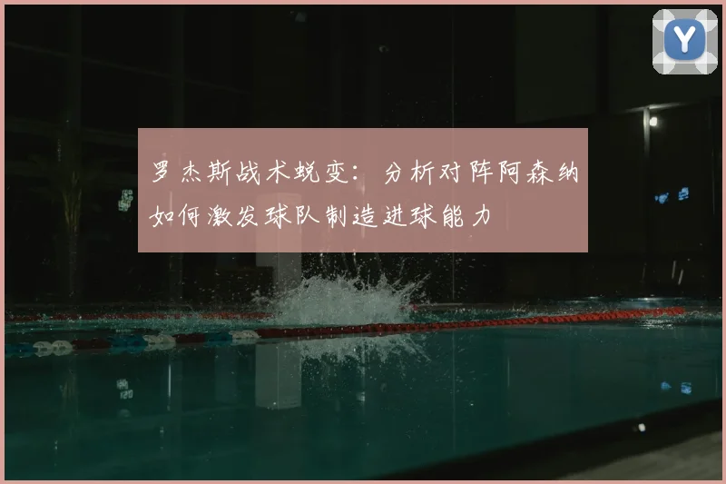 罗杰斯战术蜕变：分析对阵阿森纳如何激发球队制造进球能力