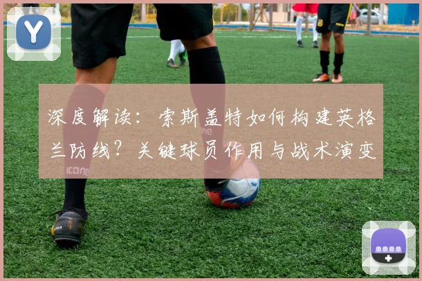 深度解读：索斯盖特如何构建英格兰防线？关键球员作用与战术演变全分析