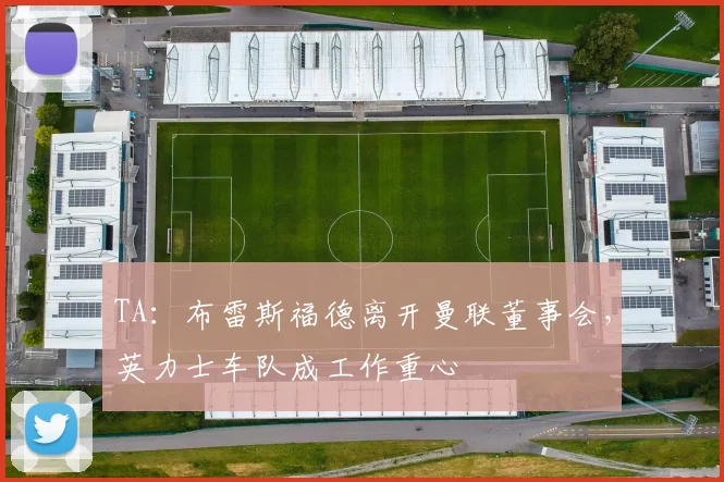 TA:布雷斯福德离开曼联董事会,英力士车队成工作重心